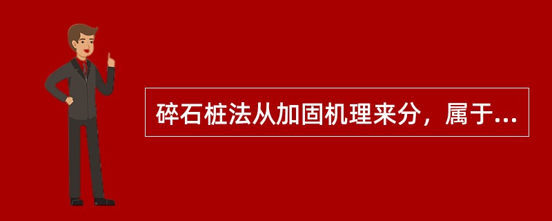 碎石桩法从加固机理来分，属于哪类地基处理方法。