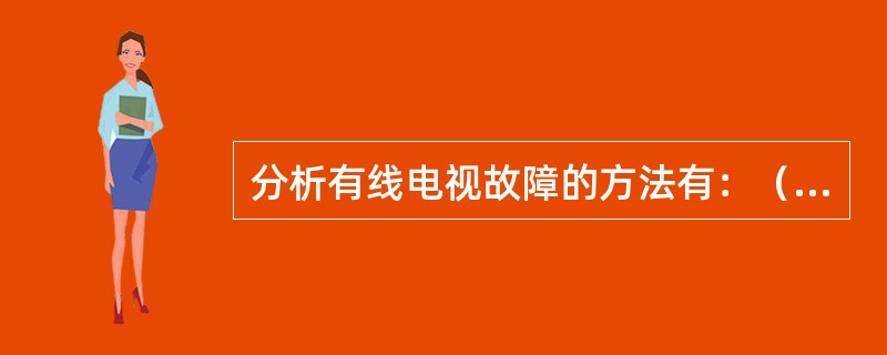 分析有线电视故障的方法有：（）、（）、（）、（）。