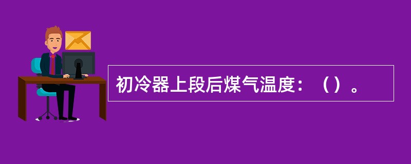 初冷器上段后煤气温度：（）。