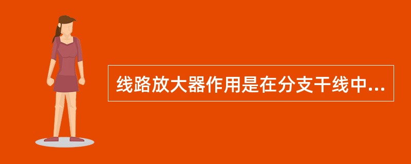 线路放大器作用是在分支干线中随着信号的传输和分配，其电平下降，为了（）需要加延长