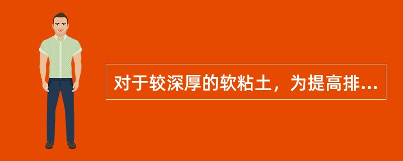 对于较深厚的软粘土，为提高排水固结的速度，应采用措施（）。