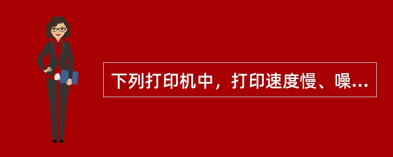 下列打印机中，打印速度慢、噪声大的打印机类型是（）打印机。