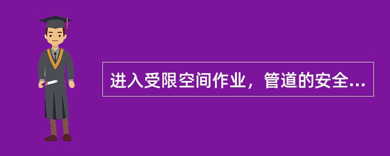 进入受限空间作业，管道的安全隔绝可采用（）拆除一段管道（），不能使用水封或关闭阀