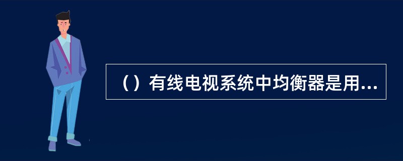 （）有线电视系统中均衡器是用来补偿电缆络的.