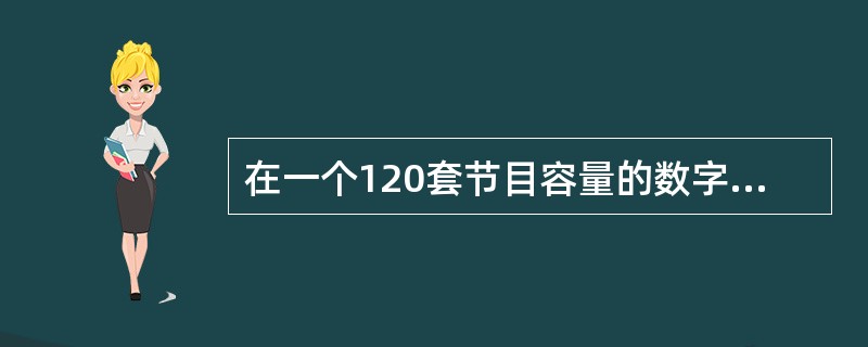 在一个120套节目容量的数字电视系统中，每个频点一般传输（）节目。