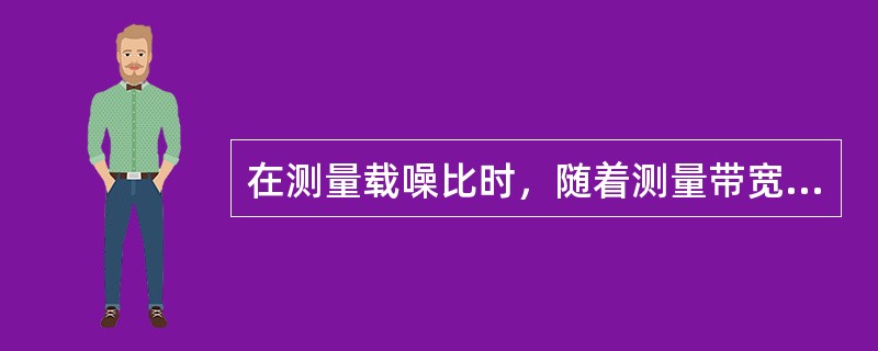 在测量载噪比时，随着测量带宽的增加，载噪比将（）。