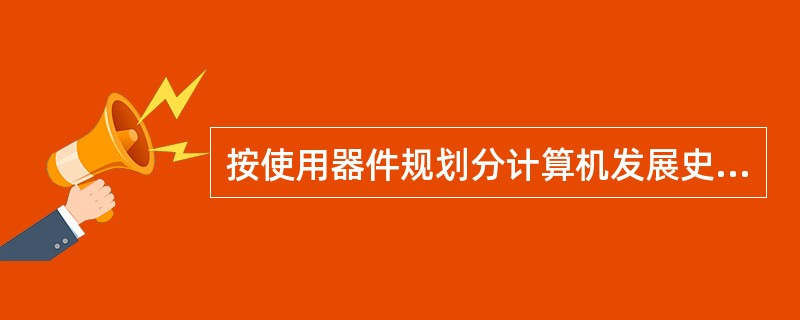 按使用器件规划分计算机发展史，当前使用的微型计算机，是（）计算机。