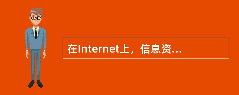 在Internet上，信息资源与硬件资源主要能共享的是信息资源。
