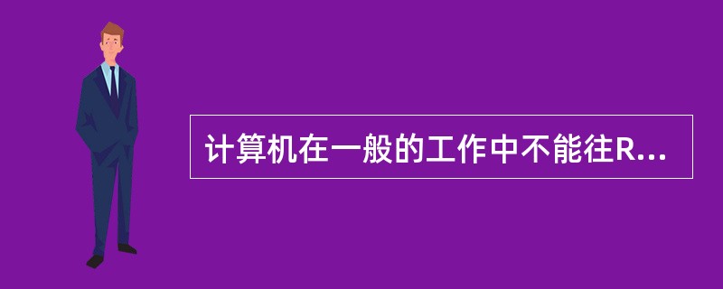 计算机在一般的工作中不能往ROM写入信息。