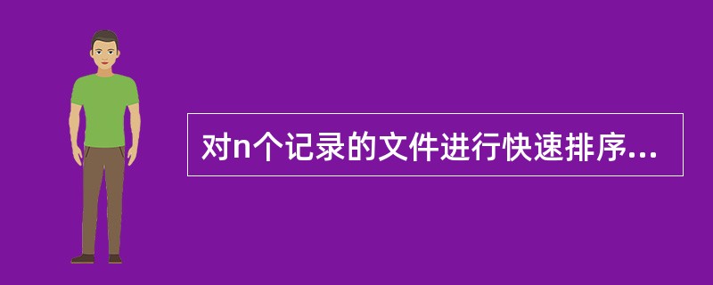 对n个记录的文件进行快速排序，所需要的辅助存储空间大致为（）。