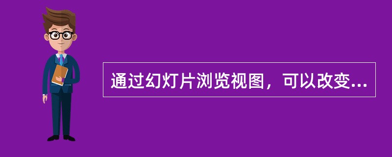 通过幻灯片浏览视图，可以改变幻灯片之间的切换效果。