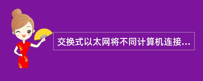 交换式以太网将不同计算机连接在集线器上，通过广播方式进行通信。