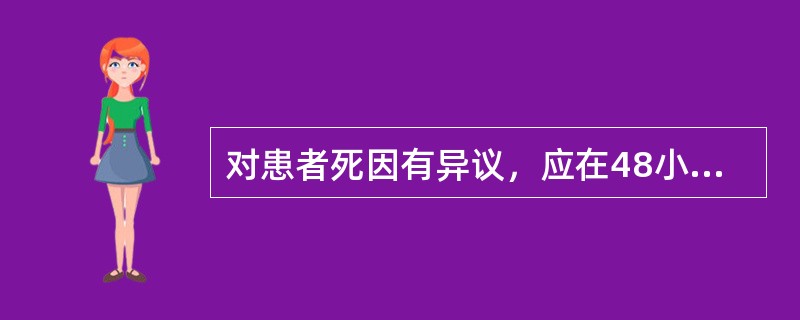对患者死因有异议，应在48小时内进行尸检，具备冰冻条件的可以延长至（）