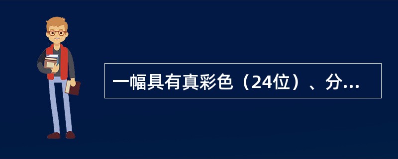 一幅具有真彩色（24位）、分辨率为1024╳1024的数字图像，在没有进行数据压