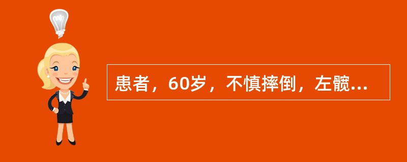 患者，60岁，不慎摔倒，左髋部着地，当即左髋剧痛，不能站立，急诊来院。查体：左下