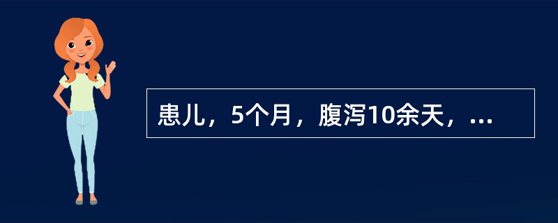 患儿，5个月，腹泻10余天，每天10余次稀水样便，体重5.2kg，精神萎靡，皮肤