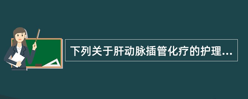 下列关于肝动脉插管化疗的护理叙述不正确的是（）