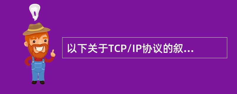 以下关于TCP/IP协议的叙述中，错误的是（）
