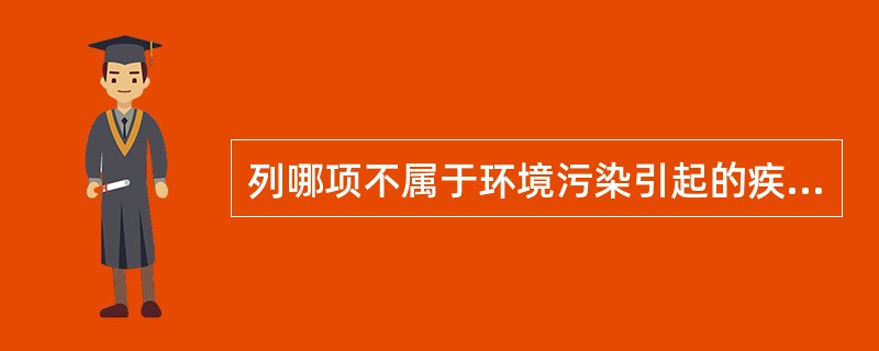 列哪项不属于环境污染引起的疾病（）