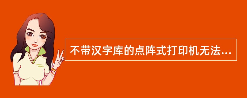 不带汉字库的点阵式打印机无法打印汉字。
