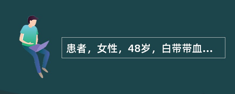 患者，女性，48岁，白带带血半年。妇检：宫颈中度糜烂，子宫大小正常，质软，子宫及