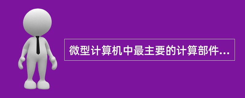 微型计算机中最主要的计算部件是（）。