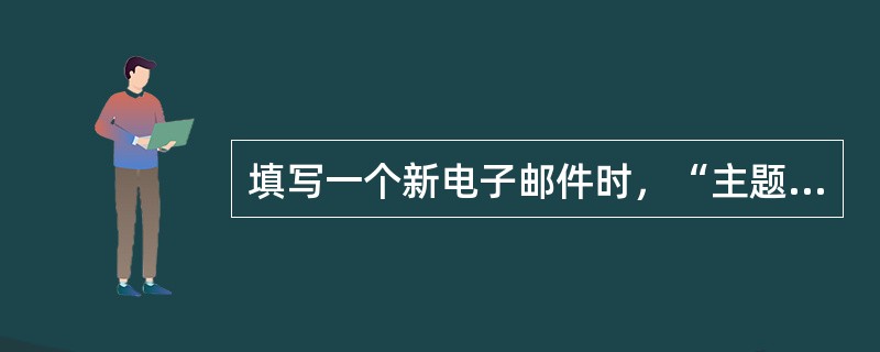 填写一个新电子邮件时，“主题”一栏（）。