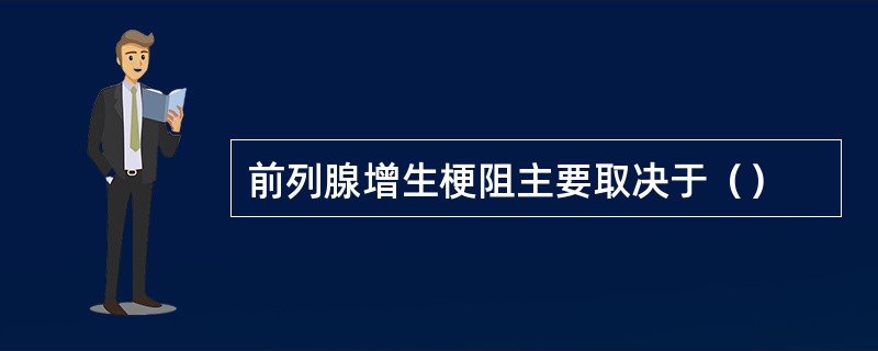 前列腺增生梗阻主要取决于（）