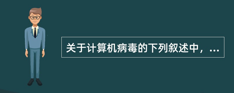 关于计算机病毒的下列叙述中，错误的是（）。