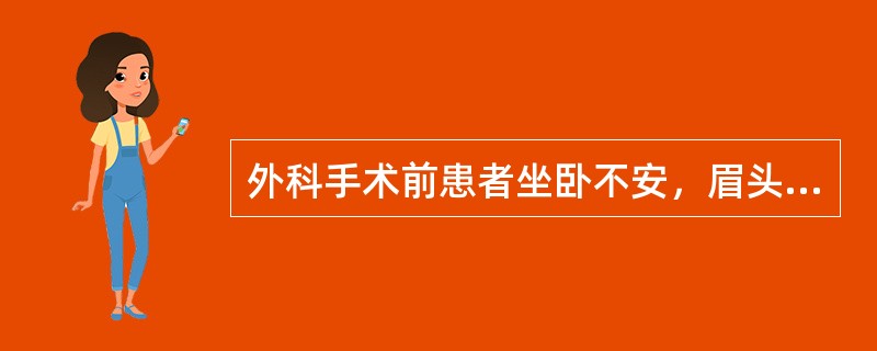 外科手术前患者坐卧不安，眉头紧皱。这种现象考虑为（）