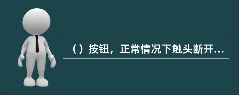 （）按钮，正常情况下触头断开，按下时动合触头闭合，松开时按钮自动复位。