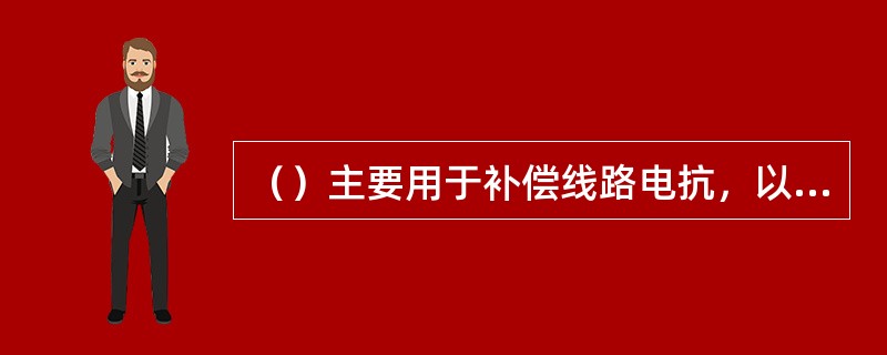 （）主要用于补偿线路电抗，以提高线路末端电压水平。