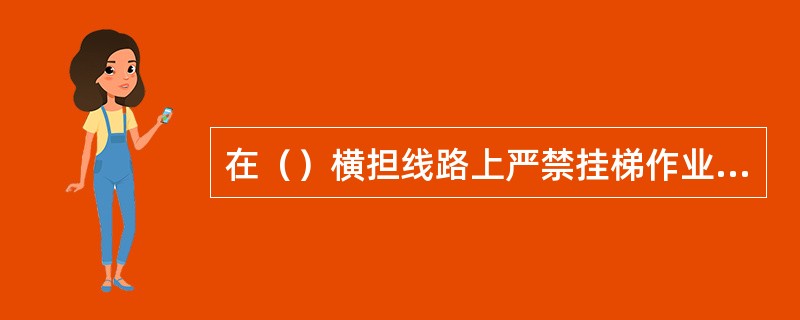 在（）横担线路上严禁挂梯作业，在转动横担的线路上挂梯前应将横担固定。