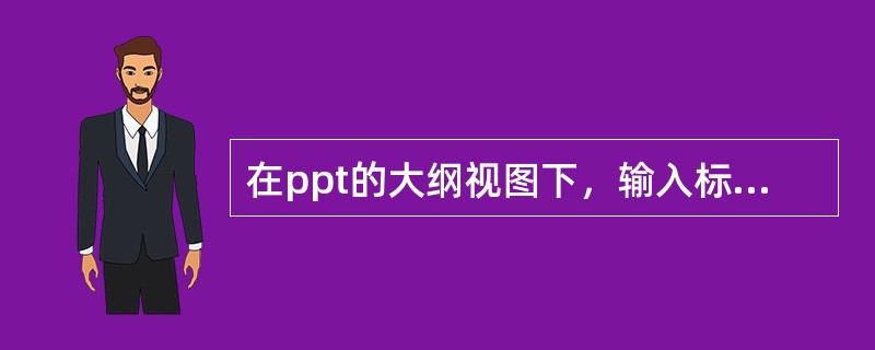 在ppt的大纲视图下，输入标题后，若要输入文本，下面操作正确的是（）。