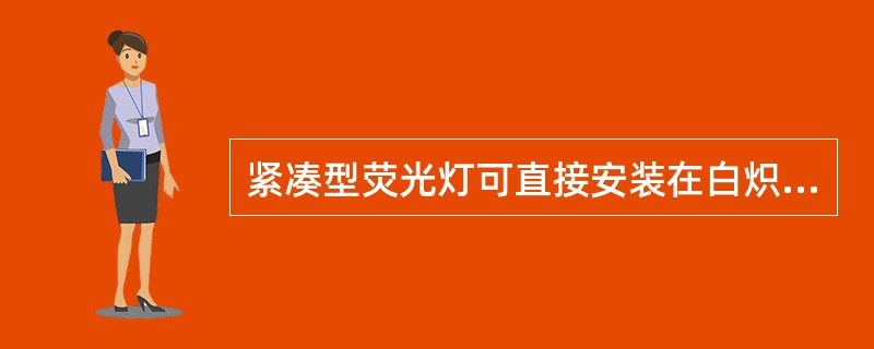 紧凑型荧光灯可直接安装在白炽灯的灯头上，是替代白炽灯的最理想的电光源。