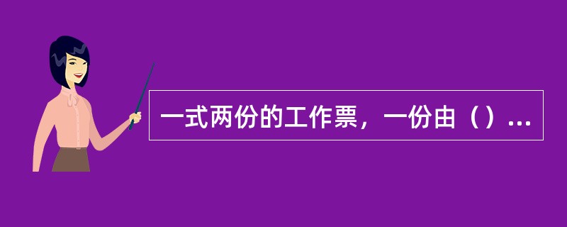 一式两份的工作票，一份由（）收执，以作为进行工作的依据，一份由运行值班人员收执，