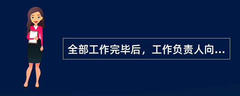 全部工作完毕后，工作负责人向工作签发人报告全部工作结束。