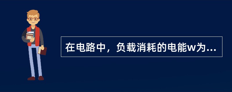 在电路中，负载消耗的电能w为负载功率P与其通电时间t的乘积，即W=Pt。