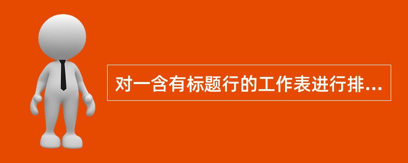 对一含有标题行的工作表进行排序，当在“排序”对话框中的“当前数据清单”框中选择“