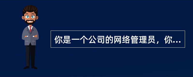 你是一个公司的网络管理员，你经常在远程不同的地点管理你的网络（如家里），你公司使