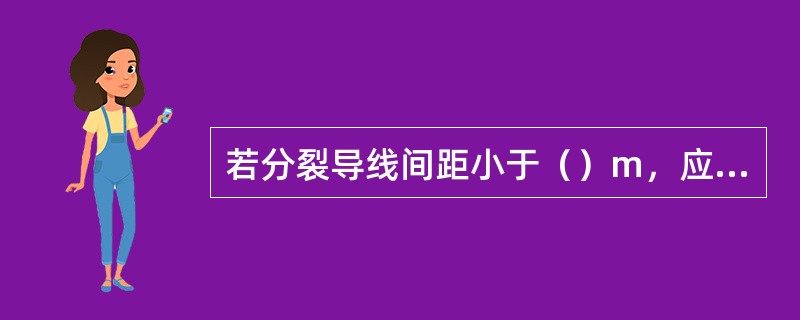 若分裂导线间距小于（）m，应设法加大距离或采取保护措施。