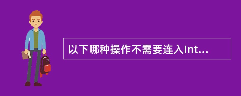 以下哪种操作不需要连入Internet（）