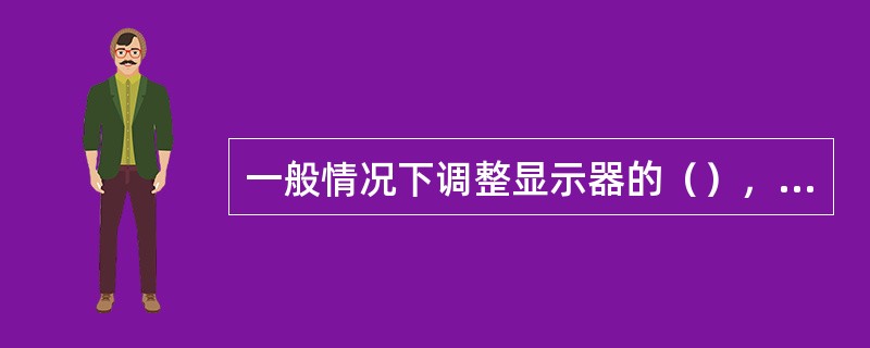 一般情况下调整显示器的（），可减少显示器屏幕图像的闪烁或抖动。