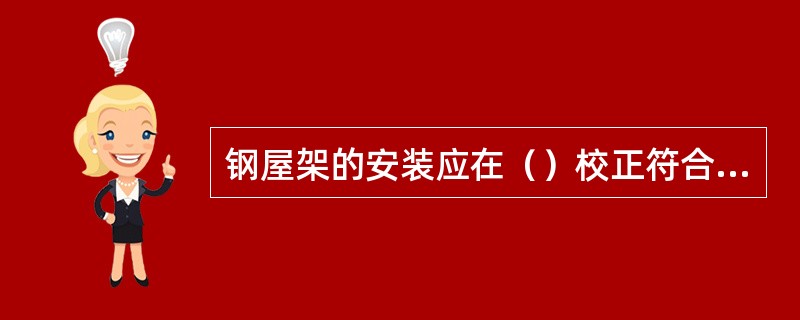 钢屋架的安装应在（）校正符合规定后进行。