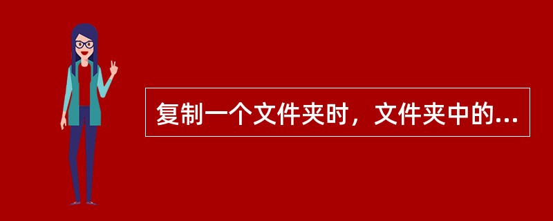 复制一个文件夹时，文件夹中的文件和子文件夹一同被复制。