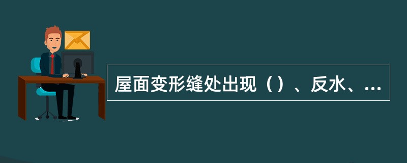 屋面变形缝处出现（）、反水、拉裂、渗水等情况则会造成变形缝漏水。