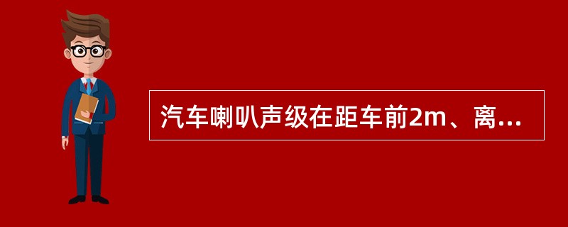 汽车喇叭声级在距车前2m、离地高1.2m处用声级计测量时，其值应为90～115d