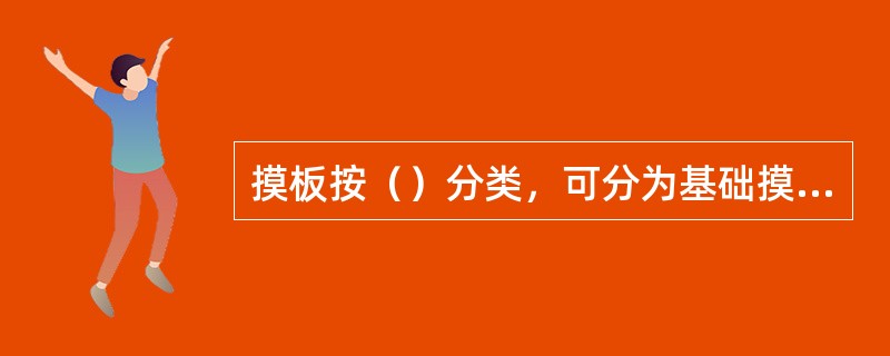 摸板按（）分类，可分为基础摸板、柱摸板、梁摸板、楼板摸板、墙摸板等