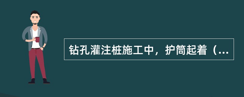 钻孔灌注桩施工中，护筒起着（）。