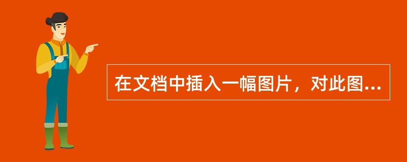 在文档中插入一幅图片，对此图片的操作不正确的说法是（）。